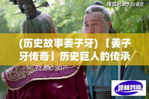 (历史故事姜子牙) 【姜子牙传奇】历史巨人的传承：探寻道家哲理中的《姜子牙》智慧与奇迹